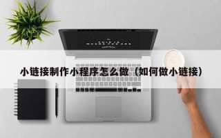 招远小链接制作小程序怎么做（如何做小链接）