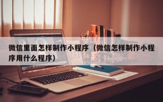 招远微信里面怎样制作小程序（微信怎样制作小程序用什么程序）