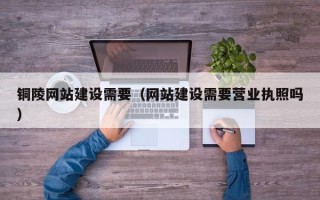 招远铜陵网站建设需要（网站建设需要营业执照吗）