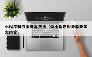 招远小程序制作服务器费用（做小程序服务器要多大带宽）