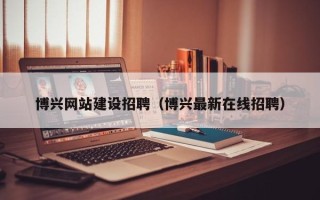 招远博兴网站建设招聘（博兴最新在线招聘）
