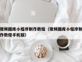 招远视频图库小程序制作教程（视频图库小程序制作教程手机版）