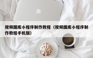 招远视频图库小程序制作教程（视频图库小程序制作教程手机版）