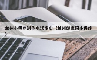 招远兰州小程序制作电话多少（兰州健康码小程序）
