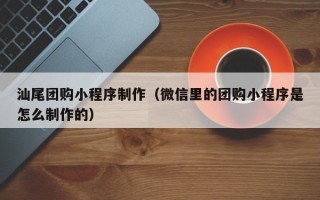 招远汕尾团购小程序制作（微信里的团购小程序是怎么制作的）