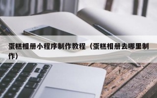 招远蛋糕相册小程序制作教程（蛋糕相册去哪里制作）